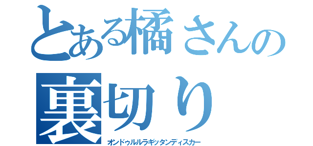 とある橘さんの裏切り（オンドゥルルラギッタンディスカー）