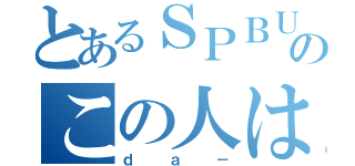 とあるＳＰＢＵのこの人は（ｄａ－）