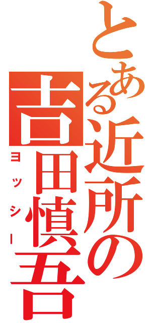 とある近所の吉田慎吾（ヨッシー）