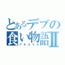 とあるデブの食い物語りⅡ（ブタゴリラ）