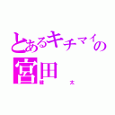 とあるキチマイの宮田（健太）