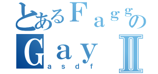 とあるＦａｇｇｏｔのＧａｙⅡ（ａｓｄｆ）