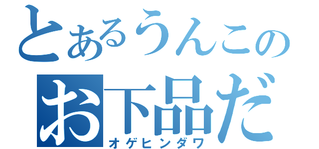 とあるうんこのお下品だわ～（オゲヒンダワ）