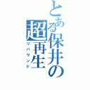 とある保井の超再生（リバウンド）