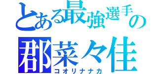 とある最強選手の郡菜々佳（コオリナナカ）