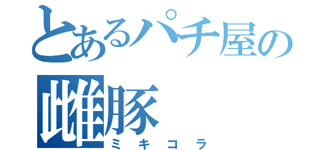 とあるパチ屋の雌豚（ミキコラ）