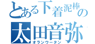 とある下着泥棒の太田音弥（オランウータン）