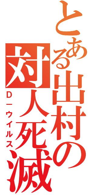 とある出村の対人死滅細菌Ⅱ（Ｄ－ウイルス）