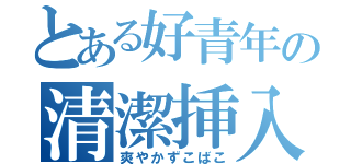 とある好青年の清潔挿入（爽やかずこばこ）