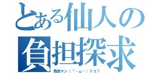 とある仙人の負担探求（負担マン（「・ω・）ドコ？）