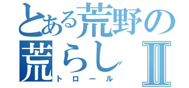 とある荒野の荒らしⅡ（トロール）