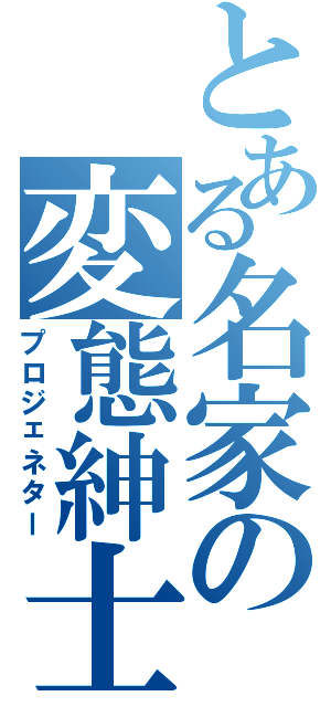 とある名家の変態紳士（プロジェネター）