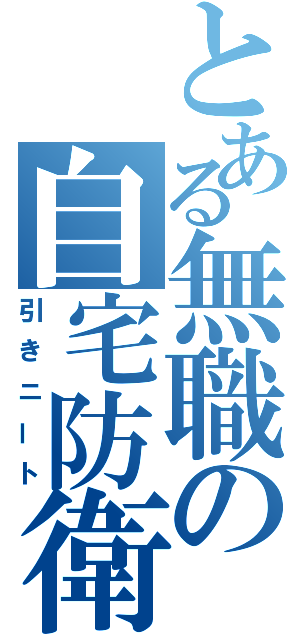 とある無職の自宅防衛（引きニート）