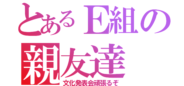 とあるＥ組の親友達（文化発表会頑張るぞ）