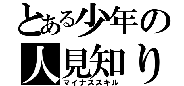 とある少年の人見知り（マイナススキル）