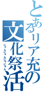 とあるリア充の文化祭活動（にゃんにゃんにゃにゃん）