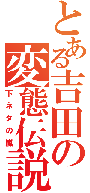 とある吉田の変態伝説Ⅱ（下ネタの嵐）