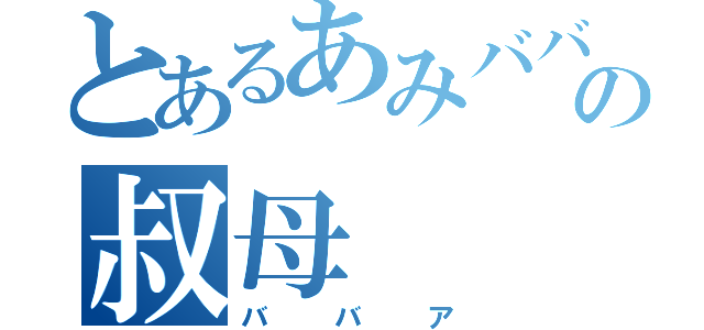 とあるあみババアの叔母（ババア）