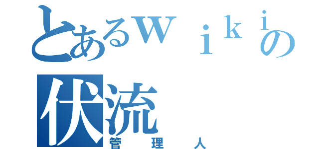 とあるｗｉｋｉの伏流（管理人）