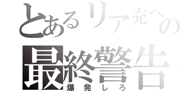 とあるリア充への最終警告（爆発しろ）