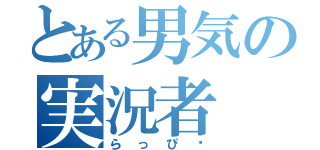 とある男気の実況者（らっぴ〜）