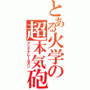 とある火学の超本気砲（アツクナレールガン）