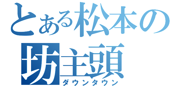 とある松本の坊主頭（ダウンタウン）