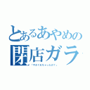 とあるあやめの閉店ガラガラ（「やさぐれちゃったの？」）