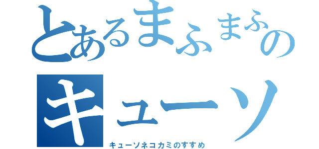 とあるまふまふのキューソネコカミのすすめ（キューソネコカミのすすめ）