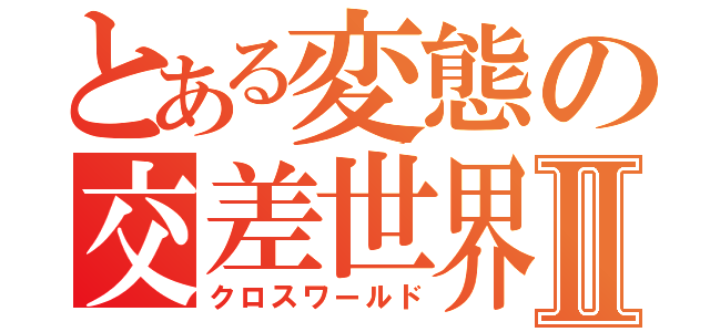 とある変態の交差世界Ⅱ（クロスワールド）