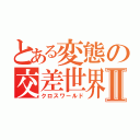 とある変態の交差世界Ⅱ（クロスワールド）