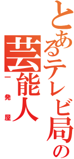 とあるテレビ局の芸能人（一発屋）