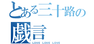 とある三十路の戯言（ＬＯＶＥ ＬＯＶＥ ＬＯＶＥ）