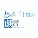 とある三十路の戯言（ＬＯＶＥ ＬＯＶＥ ＬＯＶＥ）