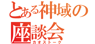 とある神域の座談会（カオストーク）