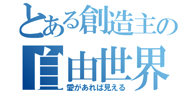 とある創造主の自由世界（愛があれば見える）