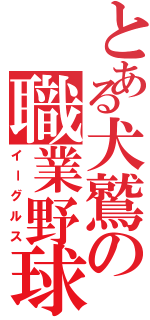 とある犬鷲の職業野球（イーグルス）