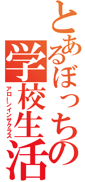 とあるぼっちの学校生活（アローンインザクラス）