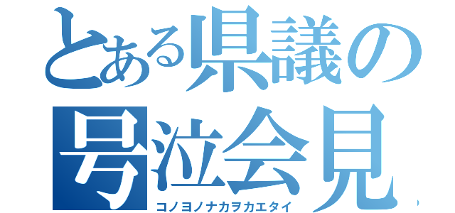 とある県議の号泣会見（コノヨノナカヲカエタイ）