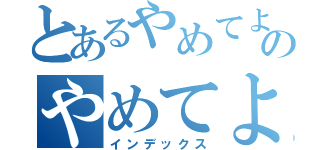 とあるやめてよねのやめてよね（インデックス）