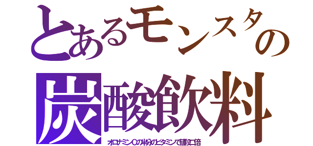 とあるモンスタの炭酸飲料（オロナミンＣの半分のビタミンで値段二倍）