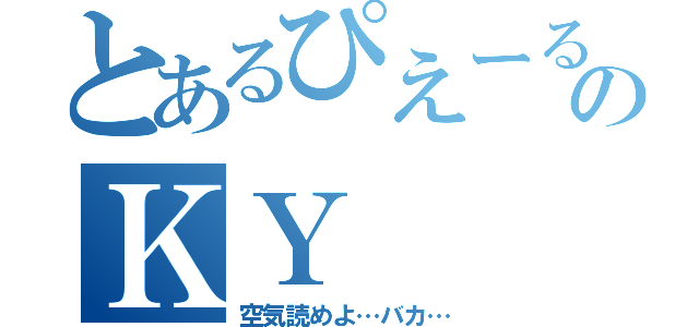 とあるぴえーるのＫＹ（空気読めよ…バカ…）