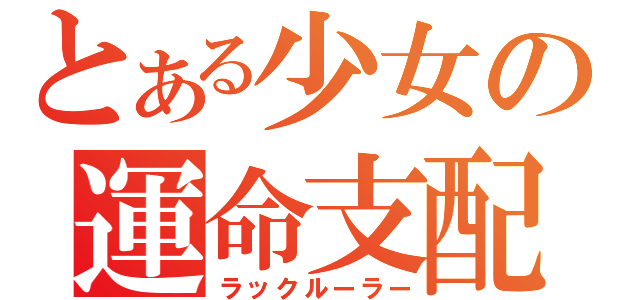 とある少女の運命支配（ラックルーラー）