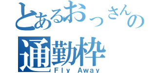 とあるおっさんの通勤枠（Ｆｌｙ Ａｗａｙ）