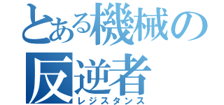 とある機械の反逆者（レジスタンス）