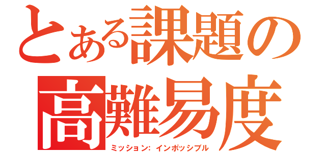 とある課題の高難易度（ミッション：インポッシブル）