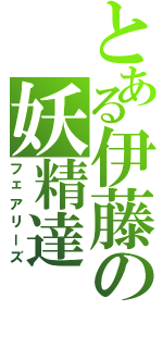 とある伊藤の妖精達（フェアリーズ）