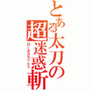 とある太刀の超迷惑斬（ロールスラッシュ）