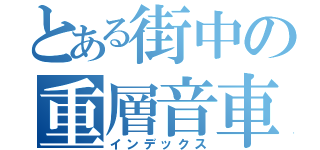 とある街中の重層音車（インデックス）