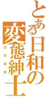 とある日和の変態紳士（クマキチ）